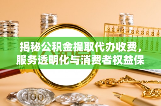南长揭秘公积金提取代办收费，服务透明化与消费者权益保障