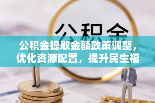 南长公积金提取金额政策调整，优化资源配置，提升民生福祉