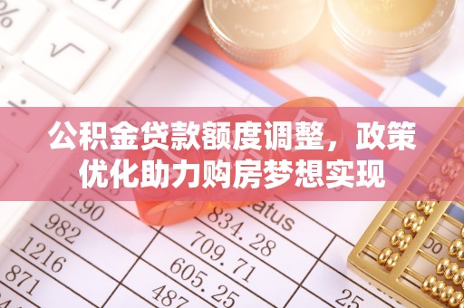 南长公积金贷款额度调整，政策优化助力购房梦想实现