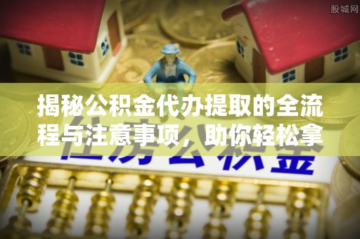 南长揭秘公积金代办提取的全流程与注意事项，助你轻松拿回属于自己的钱
