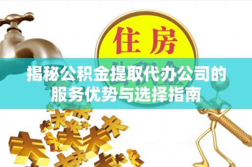 南长揭秘公积金提取代办公司的服务优势与选择指南