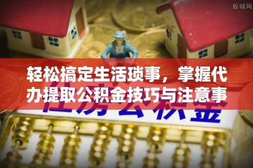 南长轻松搞定生活琐事，掌握代办提取公积金技巧与注意事项