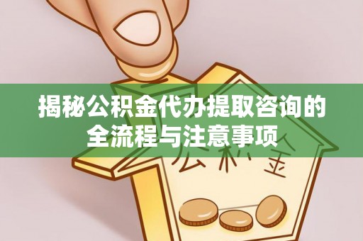 南长揭秘公积金代办提取咨询的全流程与注意事项