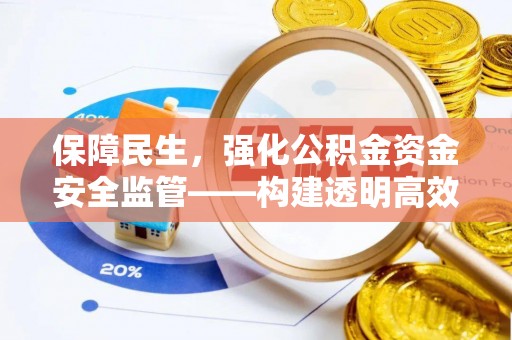 南长保障民生，强化公积金资金安全监管——构建透明高效的管理体系