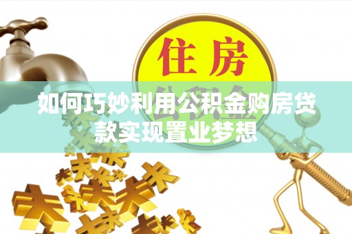 南长如何巧妙利用公积金购房贷款实现置业梦想