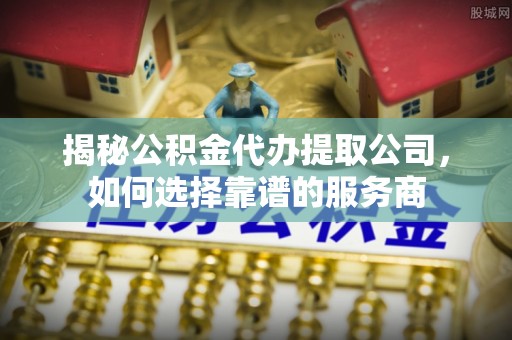 南长揭秘公积金代办提取公司，如何选择靠谱的服务商