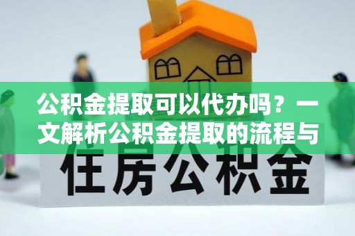 南长公积金提取可以代办吗？一文解析公积金提取的流程与注意事项