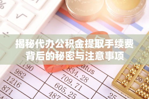 南长揭秘代办公积金提取手续费背后的秘密与注意事项