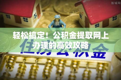 南长轻松搞定！公积金提取网上办理的高效攻略