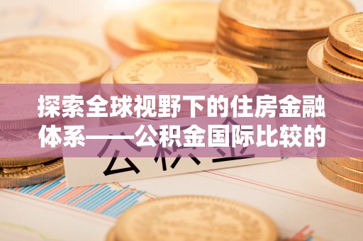 南长探索全球视野下的住房金融体系——公积金国际比较的深度解析