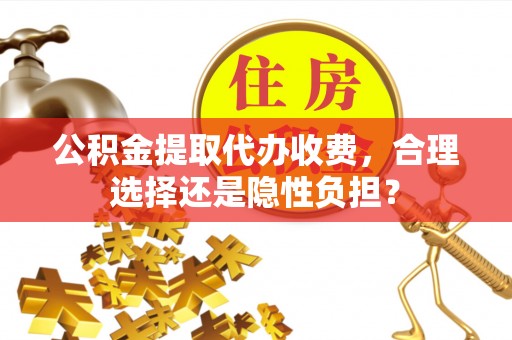 南长公积金提取代办收费，合理选择还是隐性负担？