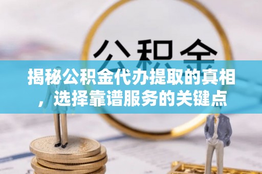 南长揭秘公积金代办提取的真相，选择靠谱服务的关键点