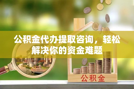 南长公积金代办提取咨询，轻松解决你的资金难题