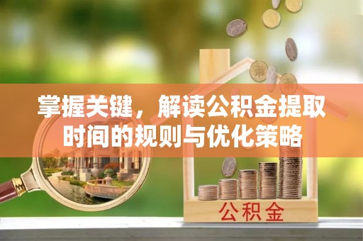 南长掌握关键，解读公积金提取时间的规则与优化策略