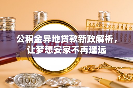 南长公积金异地贷款新政解析，让梦想安家不再遥远