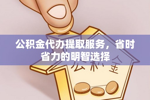 南长公积金代办提取服务，省时省力的明智选择