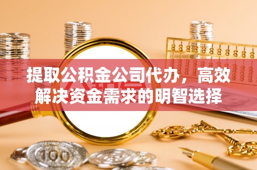 南长提取公积金公司代办，高效解决资金需求的明智选择