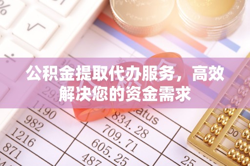 南长公积金提取代办服务，高效解决您的资金需求
