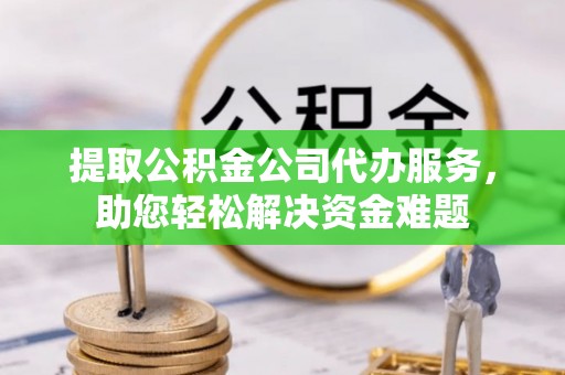 南长提取公积金公司代办服务，助您轻松解决资金难题