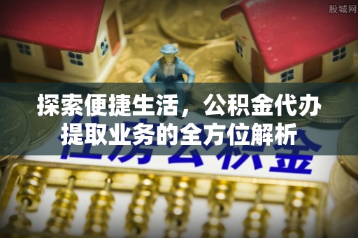 南长探索便捷生活，公积金代办提取业务的全方位解析