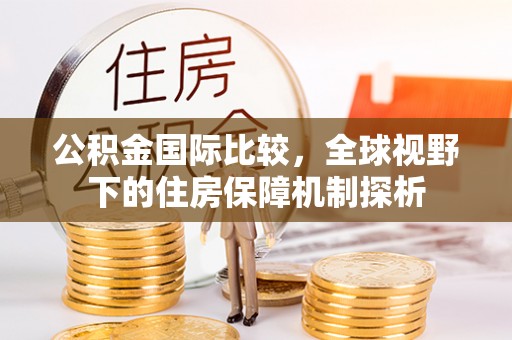 南长公积金国际比较，全球视野下的住房保障机制探析