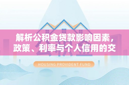 南长解析公积金贷款影响因素，政策、利率与个人信用的交织作用