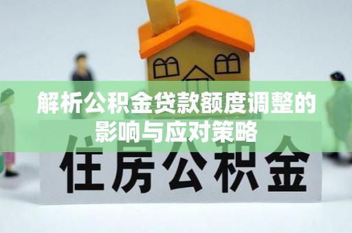南长解析公积金贷款额度调整的影响与应对策略
