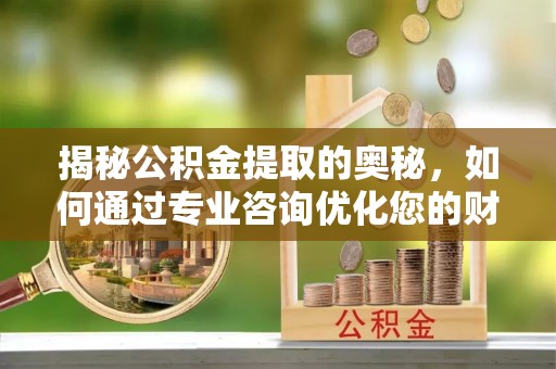 南长揭秘公积金提取的奥秘，如何通过专业咨询优化您的财务规划