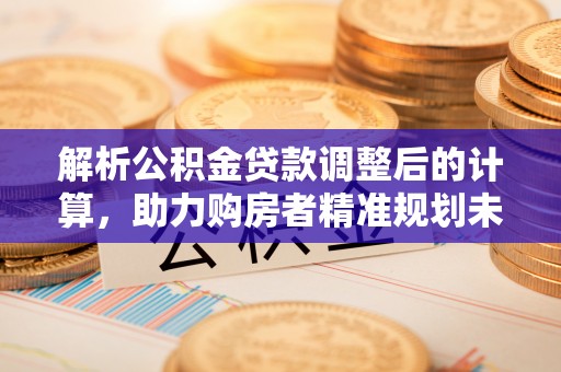 南长解析公积金贷款调整后的计算，助力购房者精准规划未来