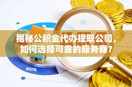 南长揭秘公积金代办提取公司，如何选择可靠的服务商？