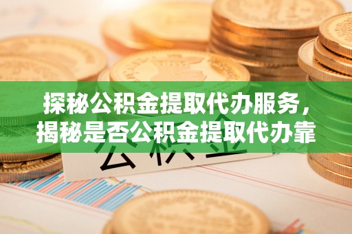 南长探秘公积金提取代办服务，揭秘是否公积金提取代办靠谱吗？