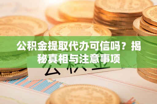 南长公积金提取代办可信吗？揭秘真相与注意事项