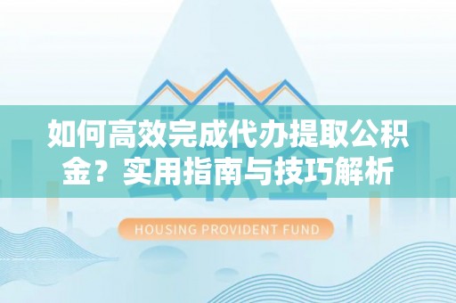 南长如何高效完成代办提取公积金？实用指南与技巧解析