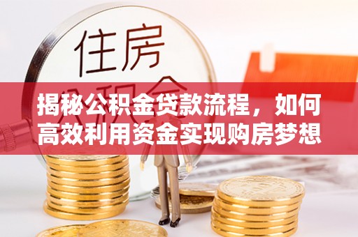 南长揭秘公积金贷款流程，如何高效利用资金实现购房梦想