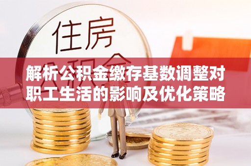 南长解析公积金缴存基数调整对职工生活的影响及优化策略