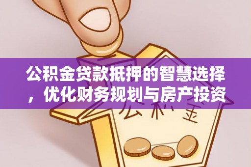南长公积金贷款抵押的智慧选择，优化财务规划与房产投资