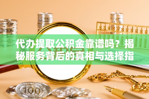 南长代办提取公积金靠谱吗？揭秘服务背后的真相与选择指南