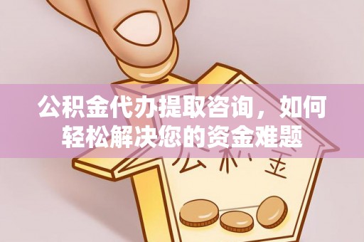 南长公积金代办提取咨询，如何轻松解决您的资金难题