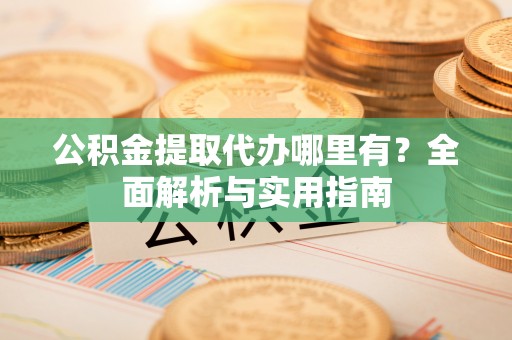 南长公积金提取代办哪里有？全面解析与实用指南