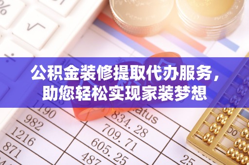 南长公积金装修提取代办服务，助您轻松实现家装梦想