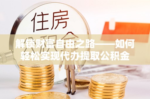 南长解锁财富自由之路——如何轻松实现代办提取公积金