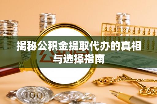 南长揭秘公积金提取代办的真相与选择指南
