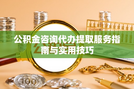 南长公积金咨询代办提取服务指南与实用技巧