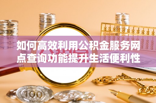 南长如何高效利用公积金服务网点查询功能提升生活便利性