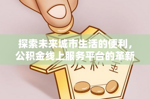 南长探索未来城市生活的便利，公积金线上服务平台的革新与机遇