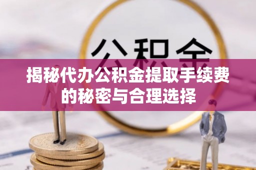 南长揭秘代办公积金提取手续费的秘密与合理选择