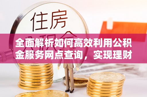 南长全面解析如何高效利用公积金服务网点查询，实现理财与生活优化
