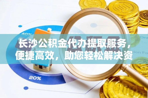 南长长沙公积金代办提取服务，便捷高效，助您轻松解决资金需求