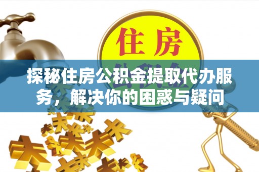 南长探秘住房公积金提取代办服务，解决你的困惑与疑问