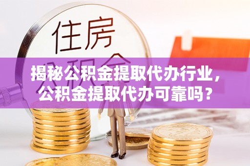 南长揭秘公积金提取代办行业，公积金提取代办可靠吗？